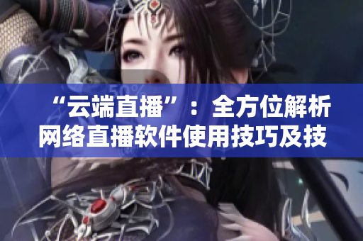 “云端直播”：全方位解析网络直播软件使用技巧及技术实现方式