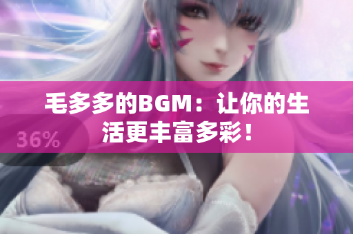 毛多多的BGM：让你的生活更丰富多彩！