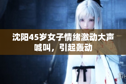 沈阳45岁女子情绪激动大声喊叫，引起轰动