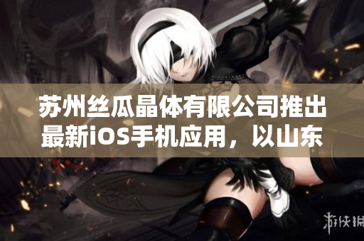 苏州丝瓜晶体有限公司推出最新iOS手机应用，以山东为重点市场