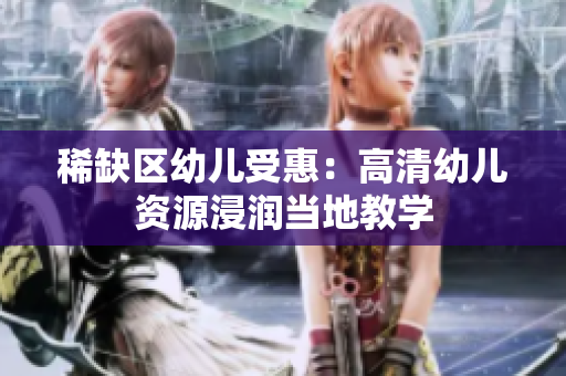 稀缺区幼儿受惠：高清幼儿资源浸润当地教学