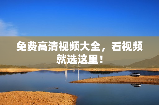 免费高清视频大全，看视频就选这里！