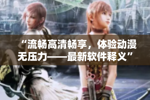“流畅高清畅享，体验动漫无压力——最新软件释义”