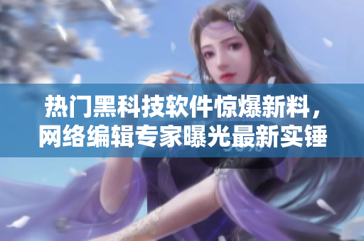 热门黑科技软件惊爆新料，网络编辑专家曝光最新实锤！