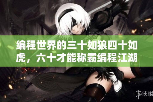 编程世界的三十如狼四十如虎，六十才能称霸编程江湖