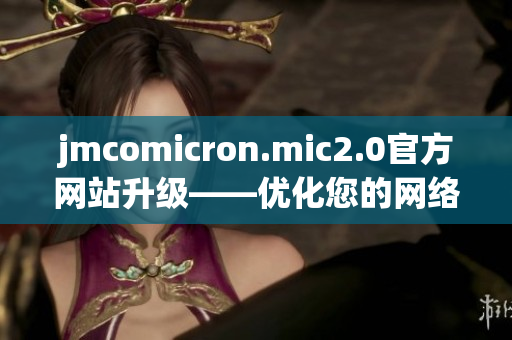 jmcomicron.mic2.0官方网站升级——优化您的网络软件体验