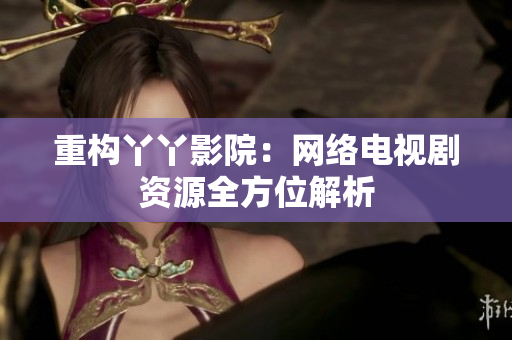 重构丫丫影院：网络电视剧资源全方位解析