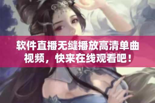 软件直播无缝播放高清单曲视频，快来在线观看吧！