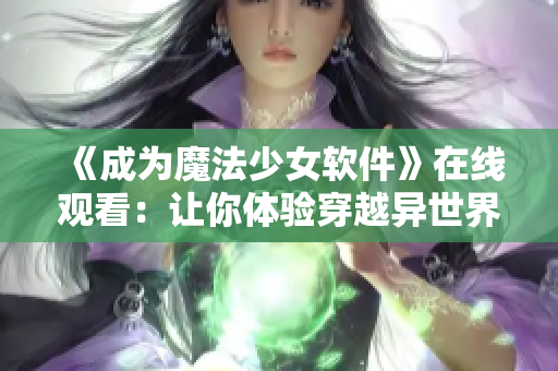 《成为魔法少女软件》在线观看：让你体验穿越异世界的魔法魅力！