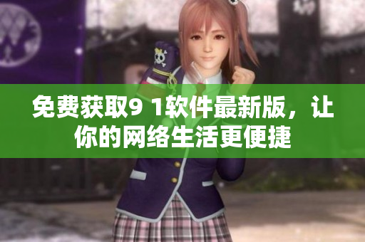 免费获取9 1软件最新版，让你的网络生活更便捷