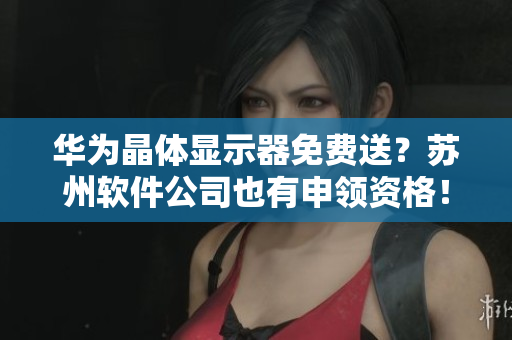 华为晶体显示器免费送？苏州软件公司也有申领资格！