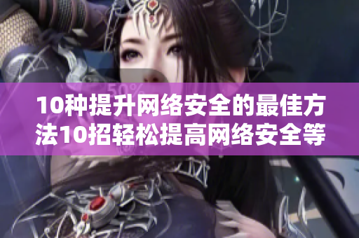 10种提升网络安全的最佳方法10招轻松提高网络安全等级