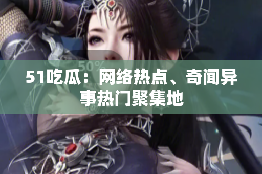 51吃瓜：网络热点、奇闻异事热门聚集地
