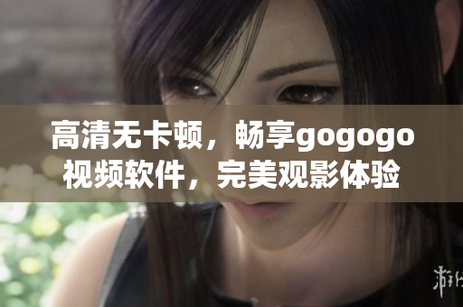 高清无卡顿，畅享gogogo视频软件，完美观影体验
