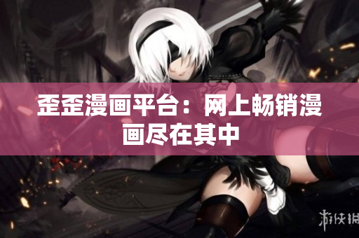 歪歪漫画平台：网上畅销漫画尽在其中