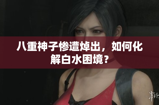 八重神子惨遭焯出，如何化解白水困境？