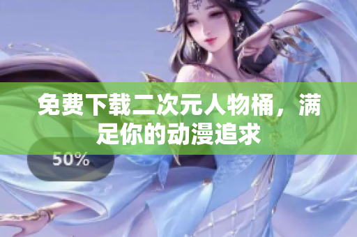 免费下载二次元人物桶，满足你的动漫追求