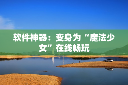 软件神器：变身为“魔法少女”在线畅玩