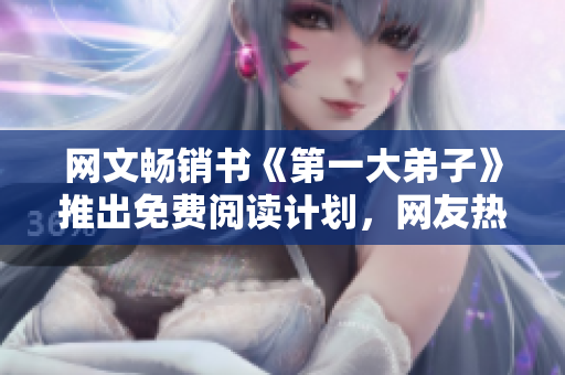 网文畅销书《第一大弟子》推出免费阅读计划，网友热烈追捧