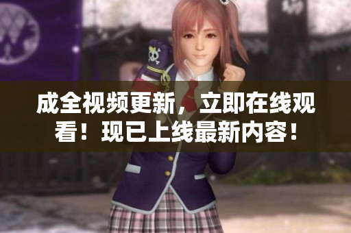 成全视频更新，立即在线观看！现已上线最新内容！