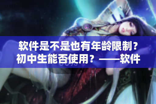软件是不是也有年龄限制？初中生能否使用？——软件使用须知