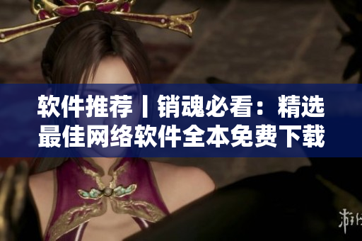 软件推荐丨销魂必看：精选最佳网络软件全本免费下载！