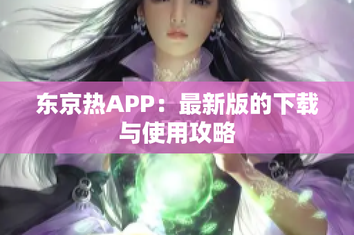 东京热APP：最新版的下载与使用攻略