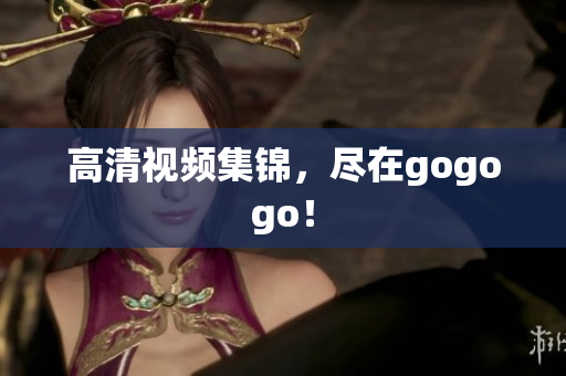 高清视频集锦，尽在gogogo！