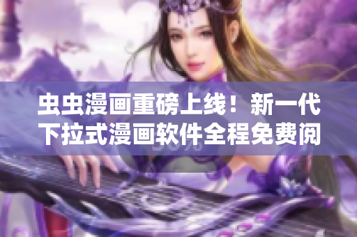 虫虫漫画重磅上线！新一代下拉式漫画软件全程免费阅读