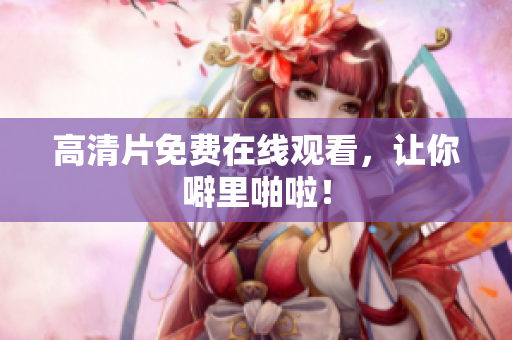 高清片免费在线观看，让你噼里啪啦！
