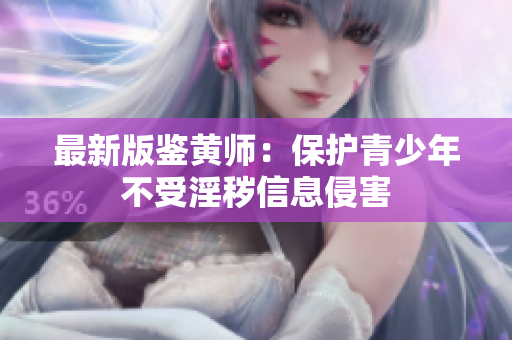 最新版鉴黄师：保护青少年不受淫秽信息侵害