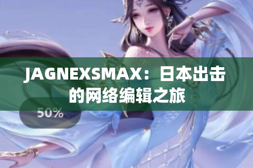 JAGNEXSMAX：日本出击的网络编辑之旅