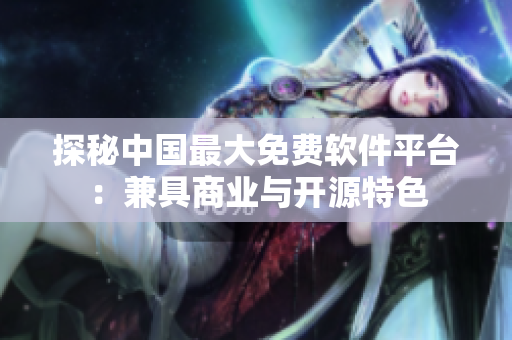 探秘中国最大免费软件平台：兼具商业与开源特色