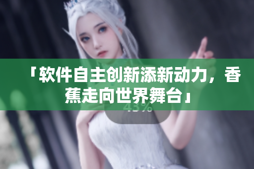 「软件自主创新添新动力，香蕉走向世界舞台」