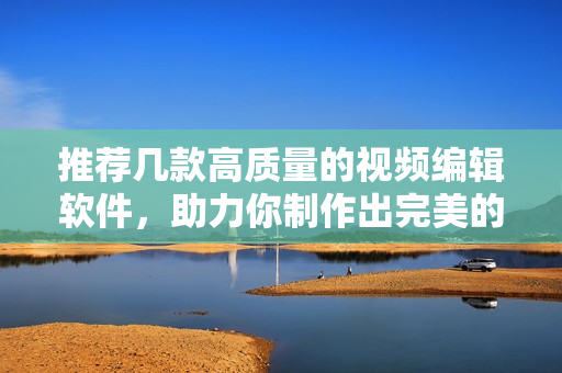 推荐几款高质量的视频编辑软件，助力你制作出完美的成品！