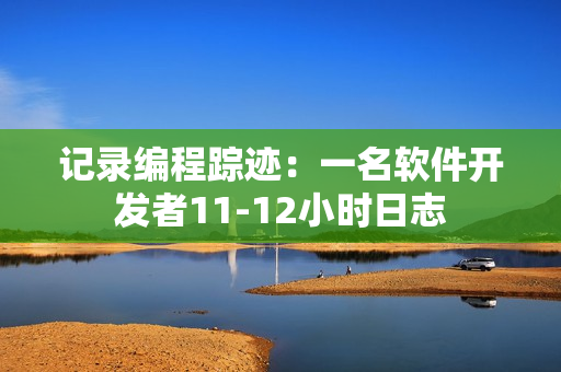 记录编程踪迹：一名软件开发者11-12小时日志