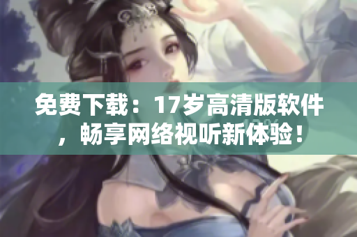 免费下载：17岁高清版软件，畅享网络视听新体验！