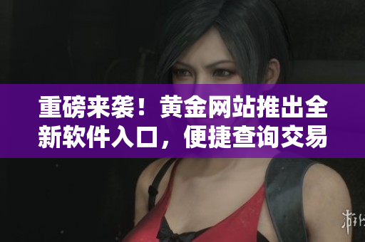 重磅来袭！黄金网站推出全新软件入口，便捷查询交易任你行！