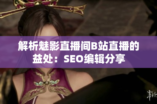 解析魅影直播间B站直播的益处：SEO编辑分享