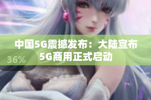 中国5G震撼发布：大陆宣布5G商用正式启动