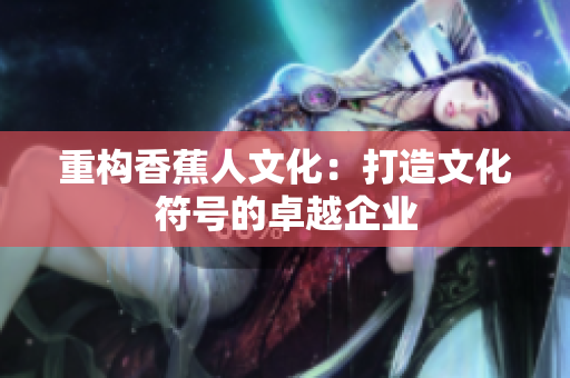 重构香蕉人文化：打造文化符号的卓越企业