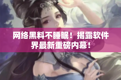网络黑料不睡眠！揭露软件界最新重磅内幕！