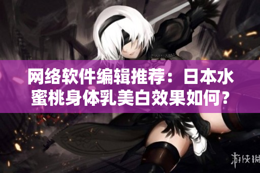 网络软件编辑推荐：日本水蜜桃身体乳美白效果如何？