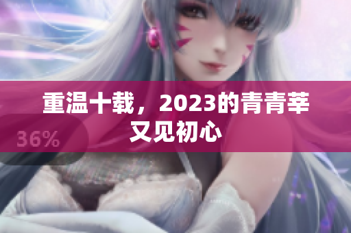 重温十载，2023的青青莘又见初心