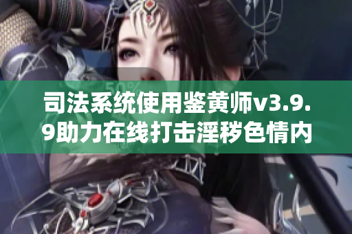 司法系统使用鉴黄师v3.9.9助力在线打击淫秽色情内容