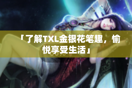 「了解TXL金银花笔趣，愉悦享受生活」