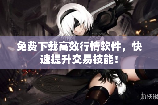 免费下载高效行情软件，快速提升交易技能！