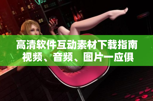 高清软件互动素材下载指南 视频、音频、图片一应俱全！