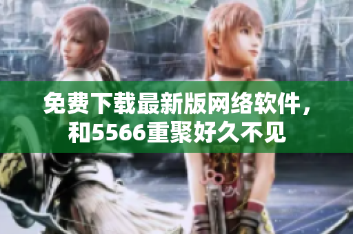 免费下载最新版网络软件，和5566重聚好久不见