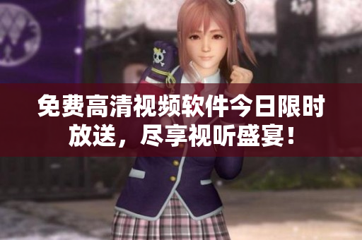 免费高清视频软件今日限时放送，尽享视听盛宴！